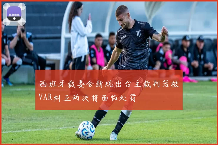 西班牙裁委会新规出台主裁判若被VAR纠正两次将面临处罚