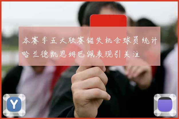 本赛季五大联赛错失机会球员统计哈兰德凯恩姆巴佩表现引关注