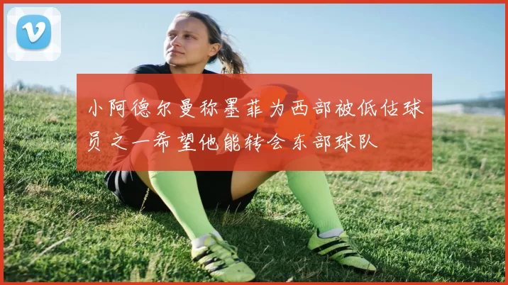 小阿德尔曼称墨菲为西部被低估球员之一希望他能转会东部球队