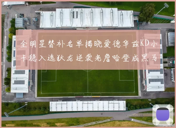全明星替补名单揭晓爱德华兹KD小卡稳入选狄龙逆袭老詹哈登成黑马