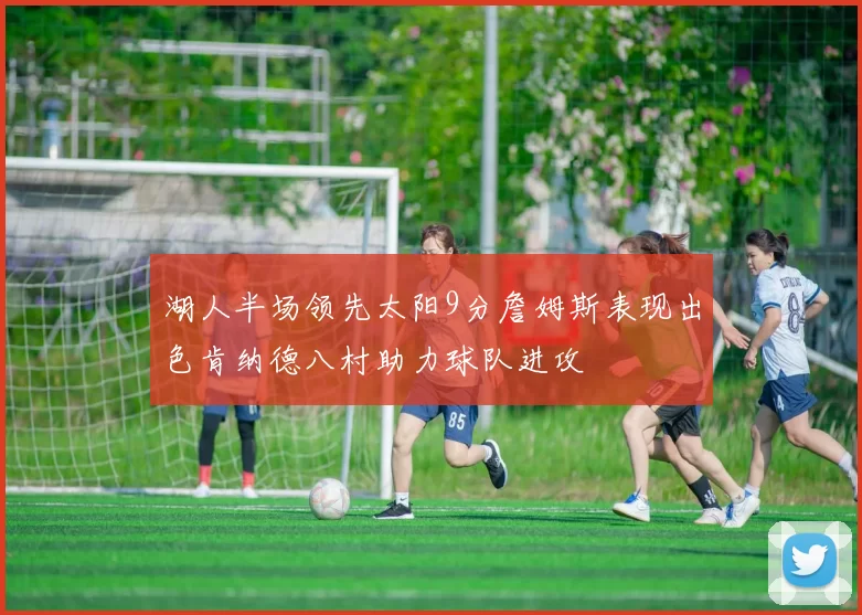 湖人半场领先太阳9分詹姆斯表现出色肯纳德八村助力球队进攻