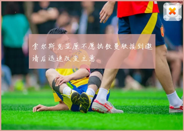 索尔斯克亚原不愿执教曼联接到邀请后迅速改变主意