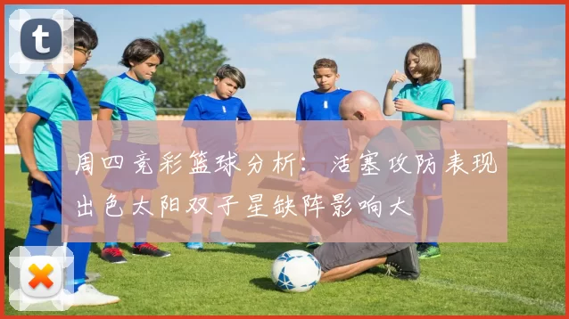 周四竞彩篮球分析：活塞攻防表现出色太阳双子星缺阵影响大