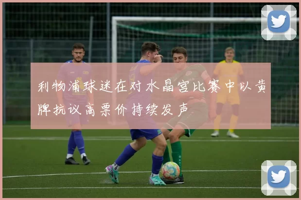 利物浦球迷在对水晶宫比赛中以黄牌抗议高票价持续发声
