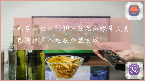 巴萨计划以5000万欧元加球员交易巴斯托尼已达成加盟协议
