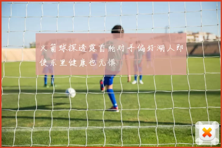 火箭球探透露首轮对手偏好湖人即使东里健康也无惧