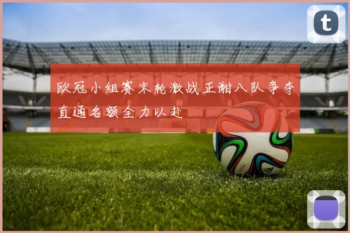 欧冠小组赛末轮激战正酣八队争夺直通名额全力以赴