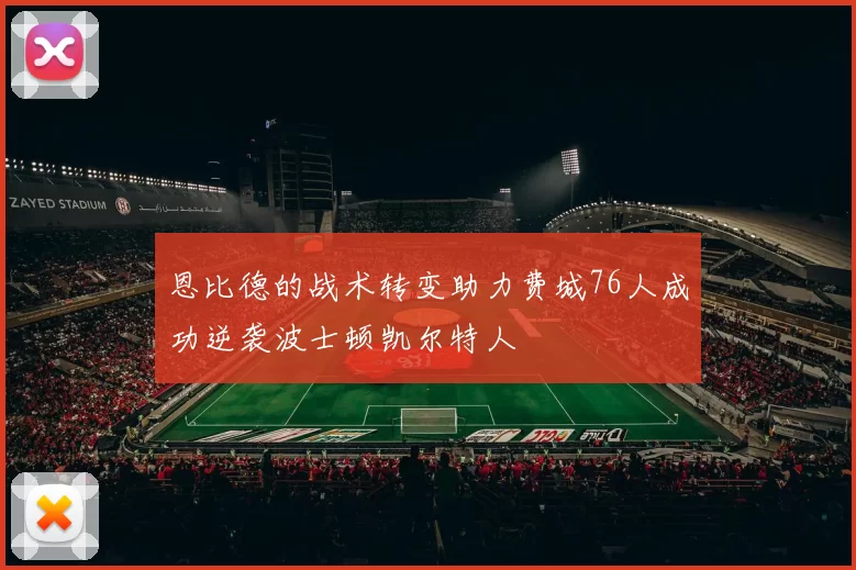 恩比德的战术转变助力费城76人成功逆袭波士顿凯尔特人
