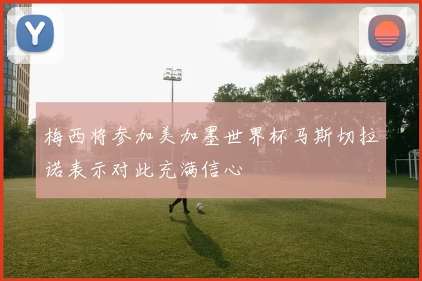 梅西将参加美加墨世界杯马斯切拉诺表示对此充满信心