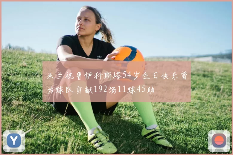 米兰祝鲁伊科斯塔54岁生日快乐曾为球队贡献192场11球45助