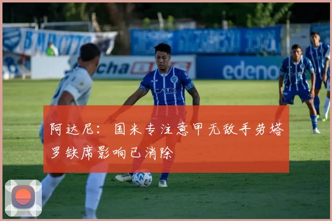 阿达尼：国米专注意甲无敌手劳塔罗缺席影响已消除