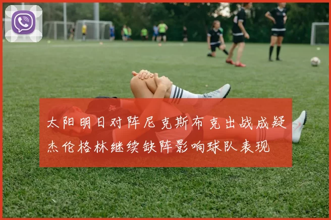 太阳明日对阵尼克斯布克出战成疑杰伦格林继续缺阵影响球队表现