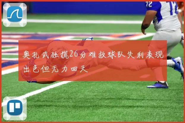 奥孔武独揽26分难救球队失利表现出色但无力回天