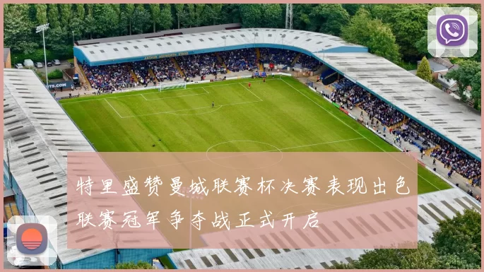 特里盛赞曼城联赛杯决赛表现出色联赛冠军争夺战正式开启