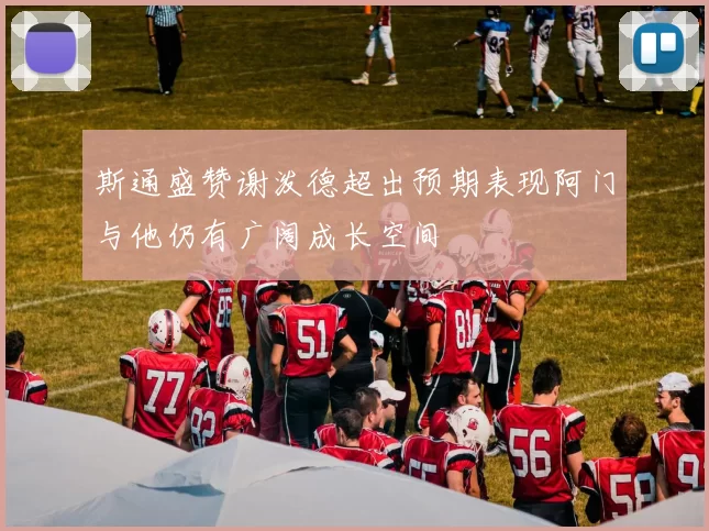 斯通盛赞谢泼德超出预期表现阿门与他仍有广阔成长空间