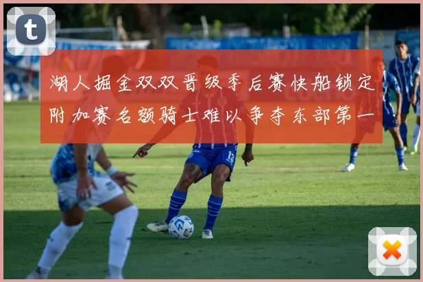 湖人掘金双双晋级季后赛快船锁定附加赛名额骑士难以争夺东部第一