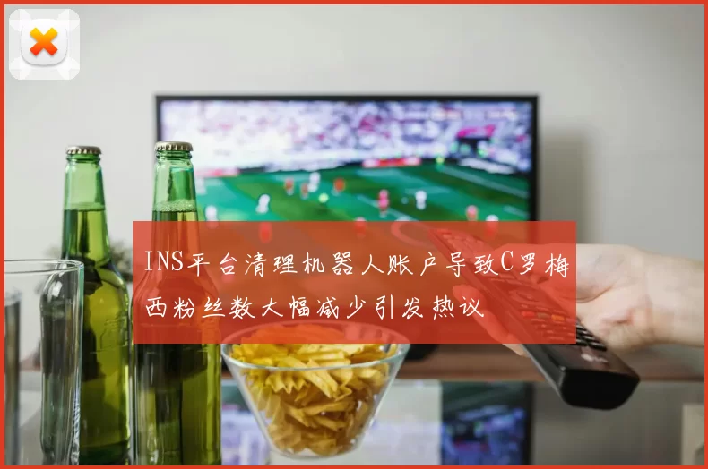 INS平台清理机器人账户导致C罗梅西粉丝数大幅减少引发热议